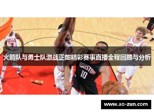 火箭队与勇士队激战正酣精彩赛事直播全程回顾与分析