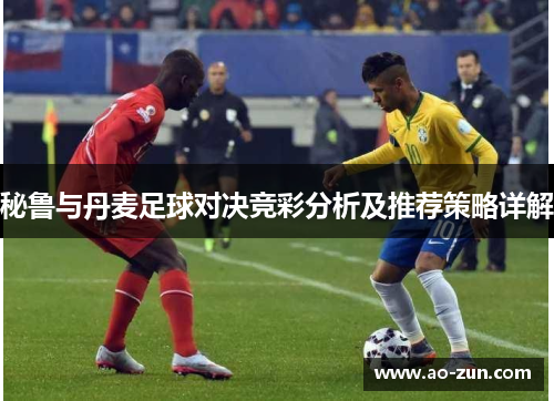 秘鲁与丹麦足球对决竞彩分析及推荐策略详解