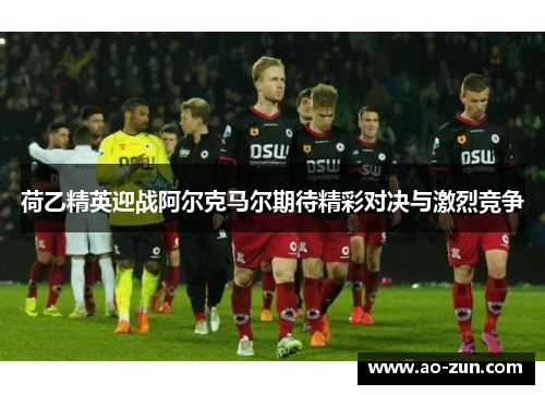荷乙精英迎战阿尔克马尔期待精彩对决与激烈竞争