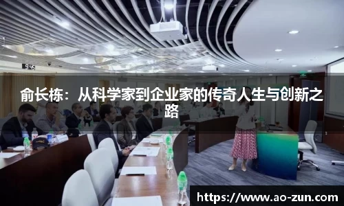 俞长栋：从科学家到企业家的传奇人生与创新之路