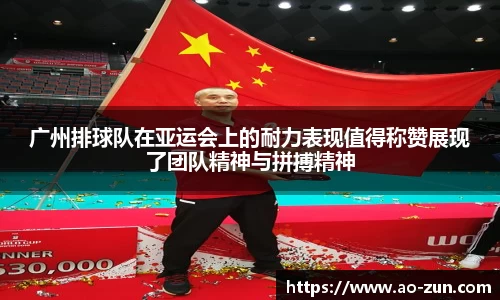 广州排球队在亚运会上的耐力表现值得称赞展现了团队精神与拼搏精神