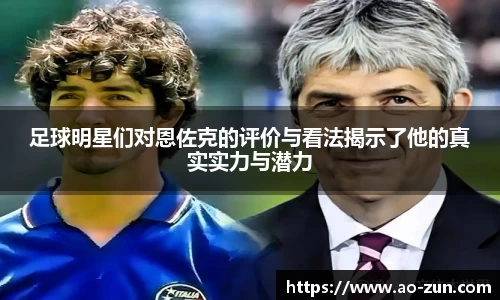 足球明星们对恩佐克的评价与看法揭示了他的真实实力与潜力
