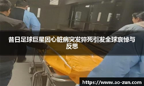 昔日足球巨星因心脏病突发猝死引发全球哀悼与反思
