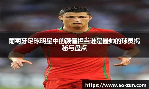 葡萄牙足球明星中的颜值担当谁是最帅的球员揭秘与盘点