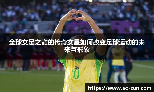 全球女足之巅的传奇女星如何改变足球运动的未来与形象