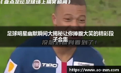 足球明星幽默瞬间大揭秘让你捧腹大笑的精彩段子合集