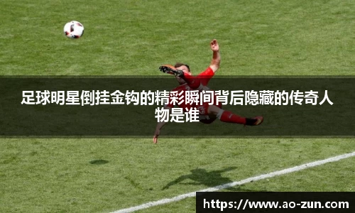 足球明星倒挂金钩的精彩瞬间背后隐藏的传奇人物是谁
