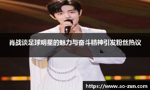 肖战谈足球明星的魅力与奋斗精神引发粉丝热议